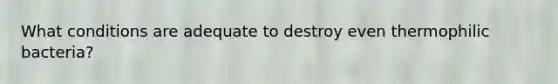 What conditions are adequate to destroy even thermophilic bacteria?