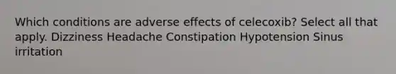 Which conditions are adverse effects of celecoxib? Select all that apply. Dizziness Headache Constipation Hypotension Sinus irritation