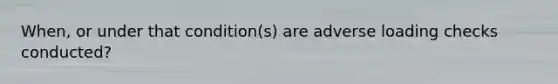 When, or under that condition(s) are adverse loading checks conducted?