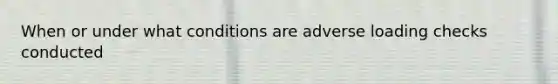 When or under what conditions are adverse loading checks conducted