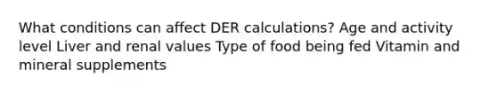 What conditions can affect DER calculations? Age and activity level Liver and renal values Type of food being fed Vitamin and mineral supplements