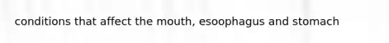 conditions that affect the mouth, esoophagus and stomach