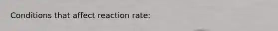 Conditions that affect reaction rate: