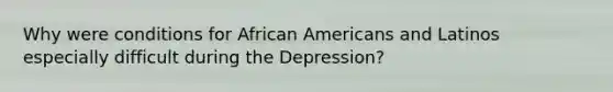 Why were conditions for African Americans and Latinos especially difficult during the Depression?