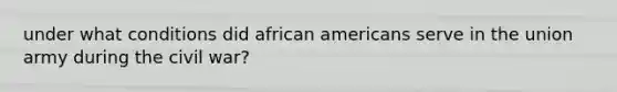 under what conditions did african americans serve in the union army during the civil war?