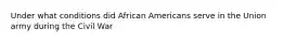 Under what conditions did African Americans serve in the Union army during the Civil War