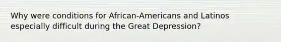 Why were conditions for African-Americans and Latinos especially difficult during the Great Depression?