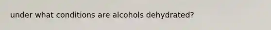 under what conditions are alcohols dehydrated?