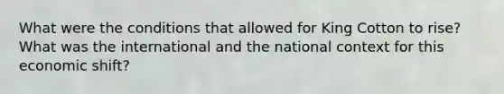 What were the conditions that allowed for King Cotton to rise? What was the international and the national context for this economic shift?