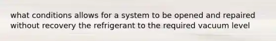 what conditions allows for a system to be opened and repaired without recovery the refrigerant to the required vacuum level