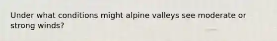 Under what conditions might alpine valleys see moderate or strong winds?