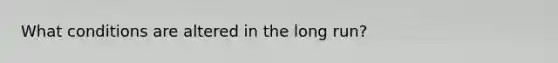 What conditions are altered in the long run?