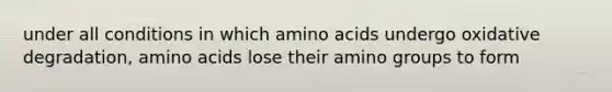 under all conditions in which amino acids undergo oxidative degradation, amino acids lose their amino groups to form