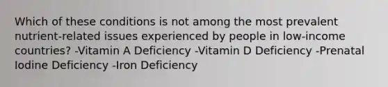 Which of these conditions is not among the most prevalent nutrient-related issues experienced by people in low-income countries? -Vitamin A Deficiency -Vitamin D Deficiency -Prenatal Iodine Deficiency -Iron Deficiency