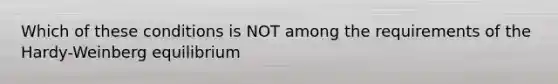 Which of these conditions is NOT among the requirements of the Hardy-Weinberg equilibrium