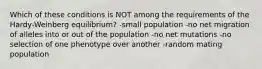 Which of these conditions is NOT among the requirements of the Hardy-Weinberg equilibrium? -small population -no net migration of alleles into or out of the population -no net mutations -no selection of one phenotype over another -random mating population