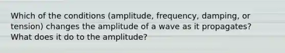 Which of the conditions (amplitude, frequency, damping, or tension) changes the amplitude of a wave as it propagates? What does it do to the amplitude?