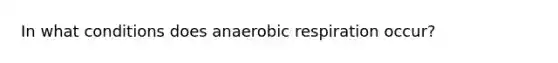 In what conditions does anaerobic respiration occur?