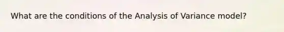 What are the conditions of the Analysis of Variance model?