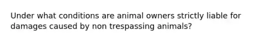 Under what conditions are animal owners strictly liable for damages caused by non trespassing animals?