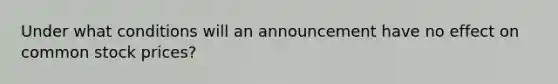 Under what conditions will an announcement have no effect on common stock prices?