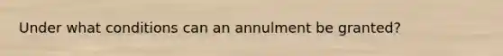 Under what conditions can an annulment be granted?