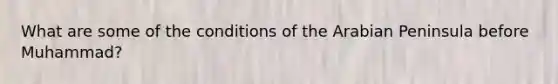 What are some of the conditions of the Arabian Peninsula before Muhammad?