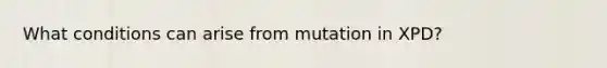 What conditions can arise from mutation in XPD?