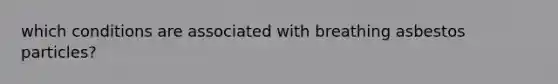 which conditions are associated with breathing asbestos particles?