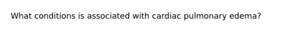 What conditions is associated with cardiac pulmonary edema?