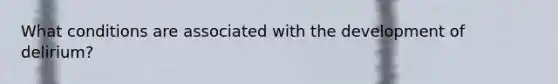 What conditions are associated with the development of delirium?