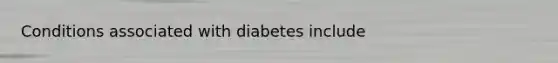 Conditions associated with diabetes include