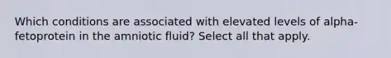 Which conditions are associated with elevated levels of alpha-fetoprotein in the amniotic fluid? Select all that apply.