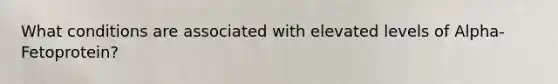 What conditions are associated with elevated levels of Alpha-Fetoprotein?