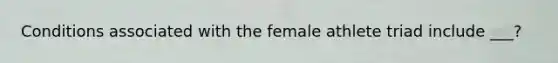 Conditions associated with the female athlete triad include ___?