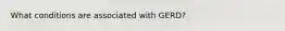 What conditions are associated with GERD?