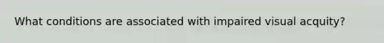 What conditions are associated with impaired visual acquity?
