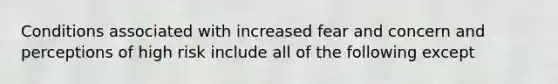 Conditions associated with increased fear and concern and perceptions of high risk include all of the following except