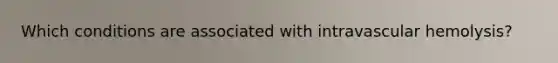 Which conditions are associated with intravascular hemolysis?