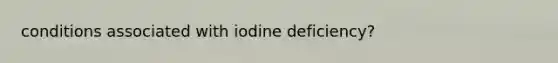 conditions associated with iodine deficiency?