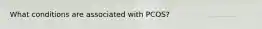 What conditions are associated with PCOS?