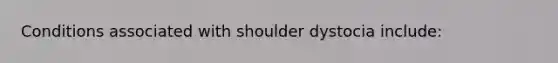 Conditions associated with shoulder dystocia include: