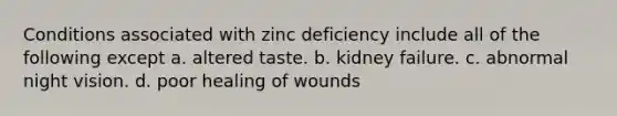 Conditions associated with zinc deficiency include all of the following except a. altered taste. b. kidney failure. c. abnormal night vision. d. poor healing of wounds