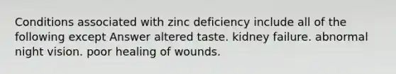 Conditions associated with zinc deficiency include all of the following except Answer altered taste. kidney failure. abnormal night vision. poor healing of wounds.