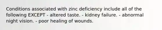 Conditions associated with zinc deficiency include all of the following EXCEPT - altered taste. - kidney failure. - abnormal night vision. - poor healing of wounds.