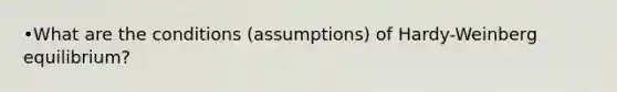 •What are the conditions (assumptions) of Hardy-Weinberg equilibrium?