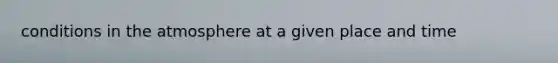 conditions in the atmosphere at a given place and time