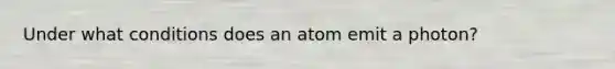 Under what conditions does an atom emit a photon?