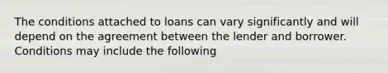 The conditions attached to loans can vary significantly and will depend on the agreement between the lender and borrower. Conditions may include the following