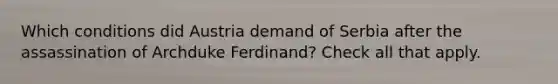 Which conditions did Austria demand of Serbia after the assassination of Archduke Ferdinand? Check all that apply.